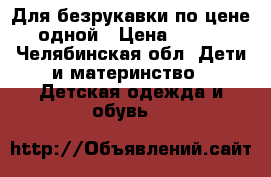 Для безрукавки по цене одной › Цена ­ 400 - Челябинская обл. Дети и материнство » Детская одежда и обувь   